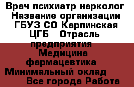 Врач психиатр-нарколог › Название организации ­ ГБУЗ СО Карпинская ЦГБ › Отрасль предприятия ­ Медицина, фармацевтика › Минимальный оклад ­ 30 000 - Все города Работа » Вакансии   . Пермский край,Добрянка г.